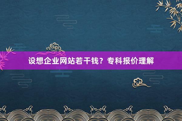 设想企业网站若干钱？专科报价理解