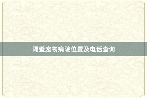 隔壁宠物病院位置及电话查询